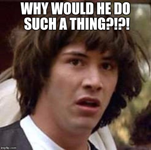 Conspiracy Keanu Meme | WHY WOULD HE DO SUCH A THING?!?! | image tagged in memes,conspiracy keanu | made w/ Imgflip meme maker