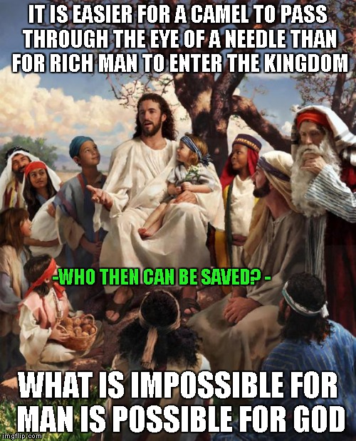 Story Time Jesus | IT IS EASIER FOR A CAMEL TO PASS THROUGH THE EYE OF A NEEDLE THAN FOR RICH MAN TO ENTER THE KINGDOM; -WHO THEN CAN BE SAVED? -; WHAT IS IMPOSSIBLE FOR MAN IS POSSIBLE FOR GOD | image tagged in story time jesus | made w/ Imgflip meme maker
