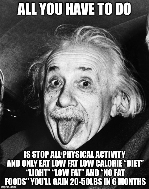 Einstein | ALL YOU HAVE TO DO IS STOP ALL PHYSICAL ACTIVITY AND ONLY EAT LOW FAT LOW CALORIE “DIET” “LIGHT” “LOW FAT” AND “NO FAT FOODS” YOU’LL GAIN 20 | image tagged in einstein | made w/ Imgflip meme maker