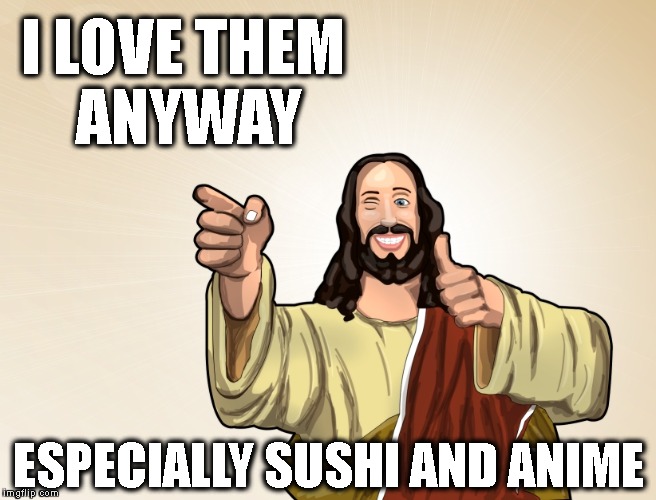 I LOVE THEM ANYWAY ESPECIALLY SUSHI AND ANIME | image tagged in buddy jesus | made w/ Imgflip meme maker