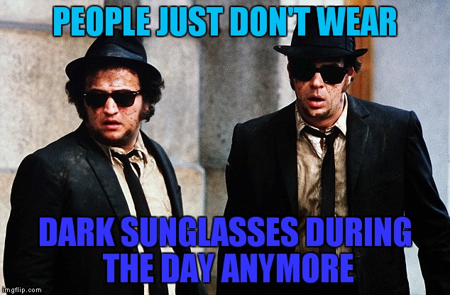 Blues Brothers wtf | PEOPLE JUST DON'T WEAR DARK SUNGLASSES DURING THE DAY ANYMORE | image tagged in blues brothers wtf | made w/ Imgflip meme maker