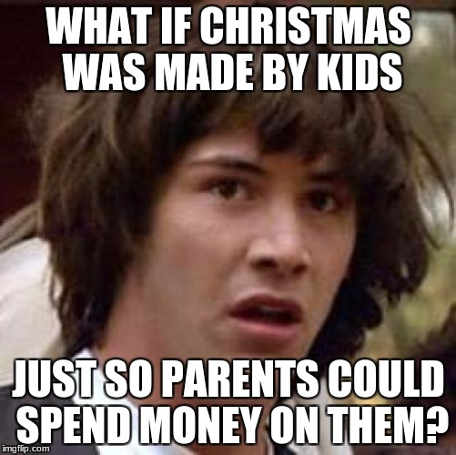 Conspiracy Keanu Meme | WHAT IF CHRISTMAS WAS MADE BY KIDS; JUST SO PARENTS COULD SPEND MONEY ON THEM? | image tagged in memes,conspiracy keanu | made w/ Imgflip meme maker