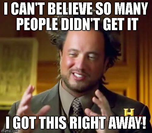 Ancient Aliens Meme | I CAN'T BELIEVE SO MANY PEOPLE DIDN'T GET IT I GOT THIS RIGHT AWAY! | image tagged in memes,ancient aliens | made w/ Imgflip meme maker