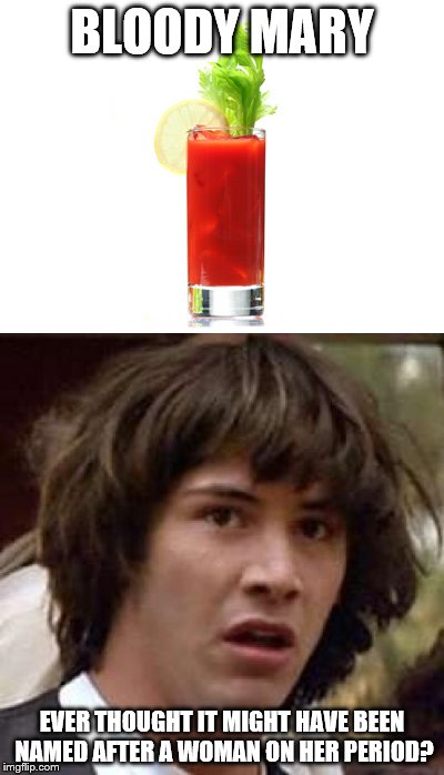 BLOODY MARY; EVER THOUGHT IT MIGHT HAVE BEEN NAMED AFTER A WOMAN ON HER PERIOD? | image tagged in bloody mary,conspiracy keanu | made w/ Imgflip meme maker