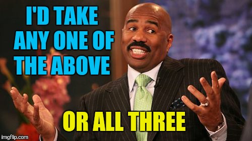 Steve Harvey Meme | I'D TAKE ANY ONE OF THE ABOVE OR ALL THREE | image tagged in memes,steve harvey | made w/ Imgflip meme maker