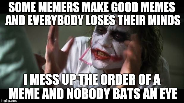 And everybody loses their minds Meme | SOME MEMERS MAKE GOOD MEMES AND EVERYBODY LOSES THEIR MINDS; I MESS UP THE ORDER OF A MEME AND NOBODY BATS AN EYE | image tagged in memes,and everybody loses their minds | made w/ Imgflip meme maker