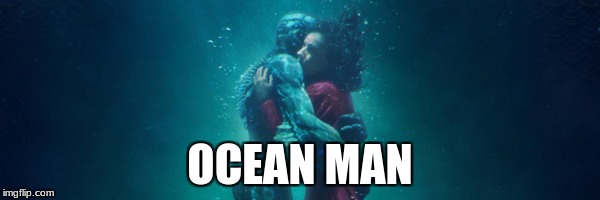 you don't need to know about the movie   | OCEAN MAN | image tagged in ocean man,movie,funny,popular,shape of water | made w/ Imgflip meme maker