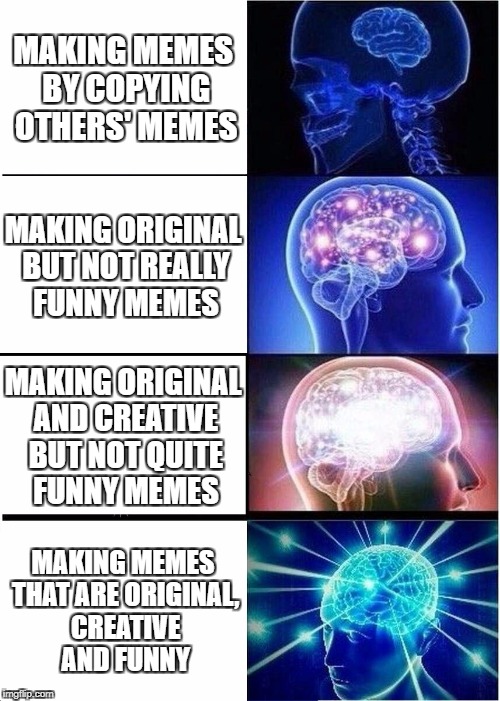Making Memes | MAKING MEMES BY COPYING OTHERS' MEMES; MAKING ORIGINAL BUT NOT REALLY FUNNY MEMES; MAKING ORIGINAL AND CREATIVE BUT NOT QUITE FUNNY MEMES; MAKING MEMES THAT ARE ORIGINAL, CREATIVE AND FUNNY | image tagged in memes,expanding brain,original,creative,funny,expansion | made w/ Imgflip meme maker