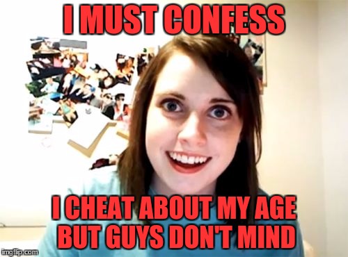 Overly Attached Girlfriend Meme | I MUST CONFESS; I CHEAT ABOUT MY AGE BUT GUYS DON'T MIND | image tagged in memes,overly attached girlfriend | made w/ Imgflip meme maker
