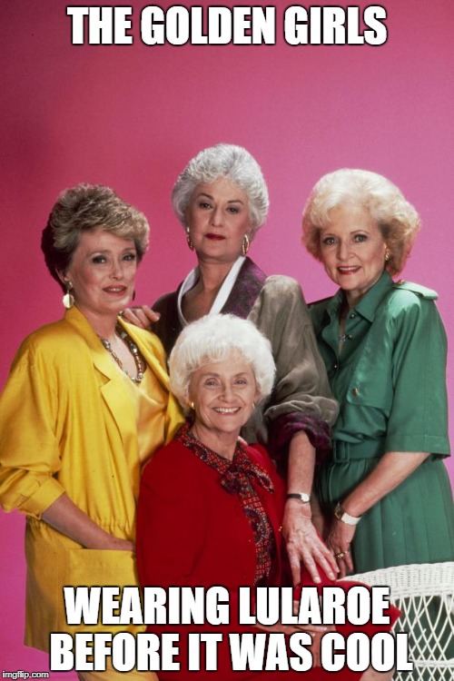 Golden Girls | THE GOLDEN GIRLS; WEARING LULAROE BEFORE IT WAS COOL | image tagged in golden girls | made w/ Imgflip meme maker