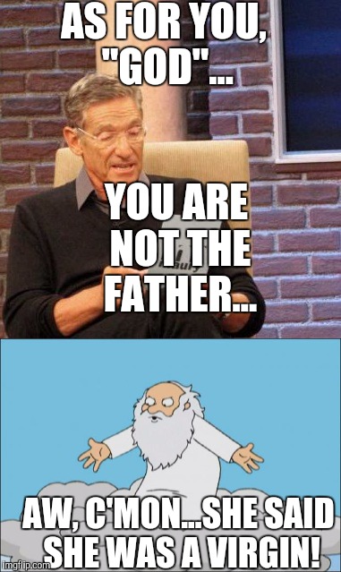 If the Bible were happening today... | AS FOR YOU, "GOD"... YOU ARE NOT THE FATHER... AW, C'MON...SHE SAID SHE WAS A VIRGIN! | image tagged in christmas,happy holidays,jesus,god,funny,miracle | made w/ Imgflip meme maker