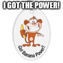 Got the power? | I GOT THE POWER! | image tagged in banana power,monkey,banana | made w/ Imgflip meme maker