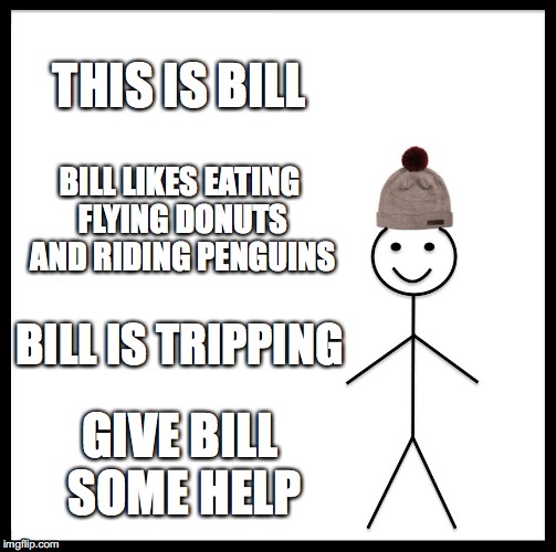 Be Like Bill | THIS IS BILL; BILL LIKES EATING FLYING DONUTS AND RIDING PENGUINS; BILL IS TRIPPING; GIVE BILL SOME HELP | image tagged in memes,be like bill | made w/ Imgflip meme maker