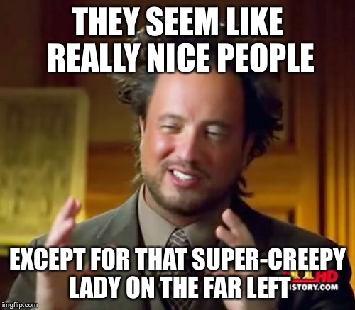 Ancient Aliens Meme | THEY SEEM LIKE REALLY NICE PEOPLE EXCEPT FOR THAT SUPER-CREEPY LADY ON THE FAR LEFT | image tagged in memes,ancient aliens | made w/ Imgflip meme maker