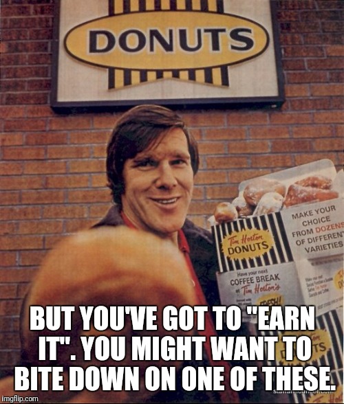 BUT YOU'VE GOT TO "EARN IT". YOU MIGHT WANT TO BITE DOWN ON ONE OF THESE. | made w/ Imgflip meme maker