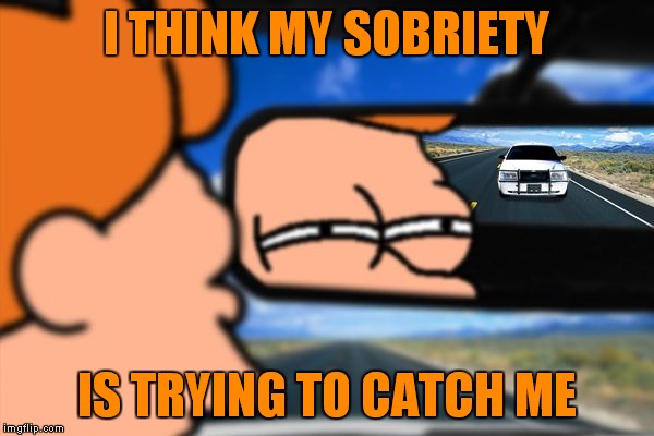 I THINK MY SOBRIETY IS TRYING TO CATCH ME | made w/ Imgflip meme maker