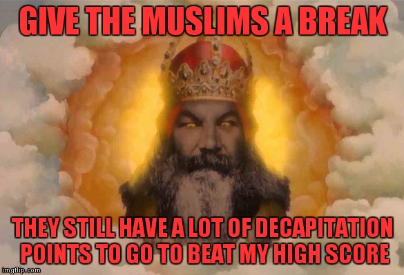 GIVE THE MUSLIMS A BREAK THEY STILL HAVE A LOT OF DECAPITATION POINTS TO GO TO BEAT MY HIGH SCORE | made w/ Imgflip meme maker