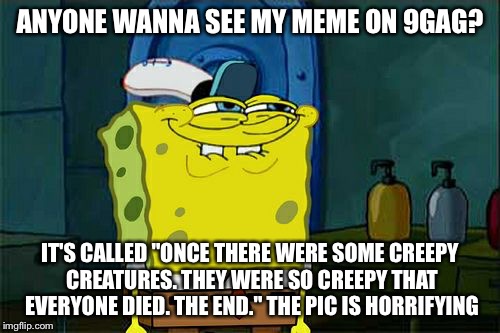 Don't You Squidward Meme | ANYONE WANNA SEE MY MEME ON 9GAG? IT'S CALLED "ONCE THERE WERE SOME CREEPY CREATURES. THEY WERE SO CREEPY THAT EVERYONE DIED. THE END." THE PIC IS HORRIFYING | image tagged in memes,dont you squidward | made w/ Imgflip meme maker