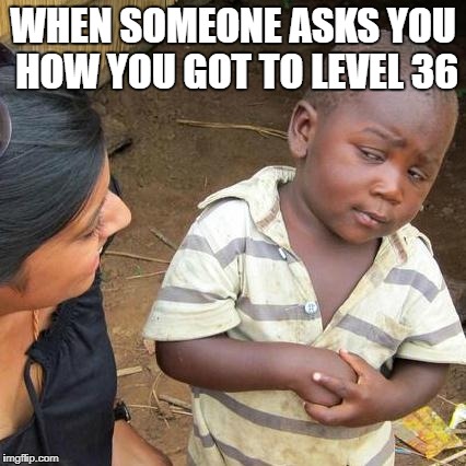 Third World Skeptical Kid | WHEN SOMEONE ASKS YOU HOW YOU GOT TO LEVEL 36 | image tagged in memes,third world skeptical kid | made w/ Imgflip meme maker