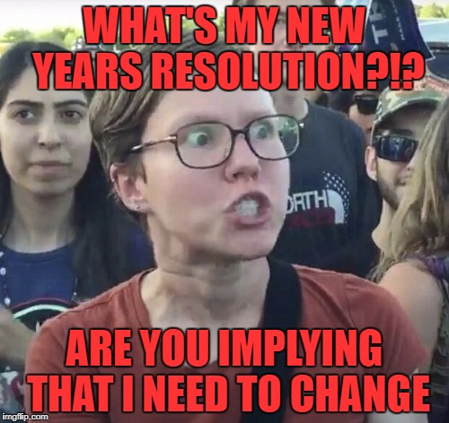 What if I'm perfect just the way I am? | WHAT'S MY NEW YEARS RESOLUTION?!? ARE YOU IMPLYING THAT I NEED TO CHANGE | image tagged in triggered feminist,memes,new year resolution,funny,happy new year,nobody's perfect | made w/ Imgflip meme maker
