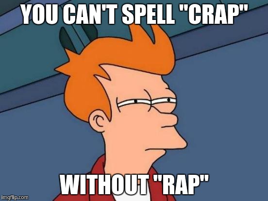 You can't spell "crap" without "rap" | YOU CAN'T SPELL "CRAP"; WITHOUT "RAP" | image tagged in memes,futurama fry | made w/ Imgflip meme maker