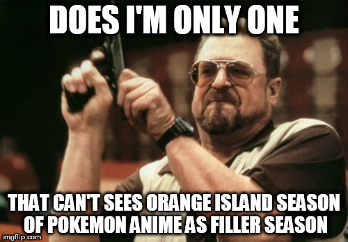 Am I The Only One Around Here | DOES I'M ONLY ONE; THAT CAN'T SEES ORANGE ISLAND SEASON OF POKEMON ANIME AS FILLER SEASON | image tagged in memes,am i the only one around here,pokemon | made w/ Imgflip meme maker