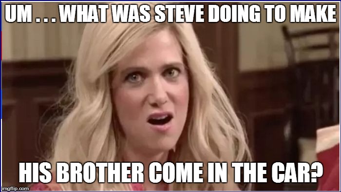 UM . . . WHAT WAS STEVE DOING TO MAKE HIS BROTHER COME IN THE CAR? | made w/ Imgflip meme maker