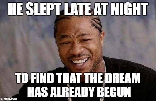 Yo Dawg Heard You | HE SLEPT LATE AT NIGHT; TO FIND THAT THE DREAM HAS ALREADY BEGUN | image tagged in memes,yo dawg heard you | made w/ Imgflip meme maker