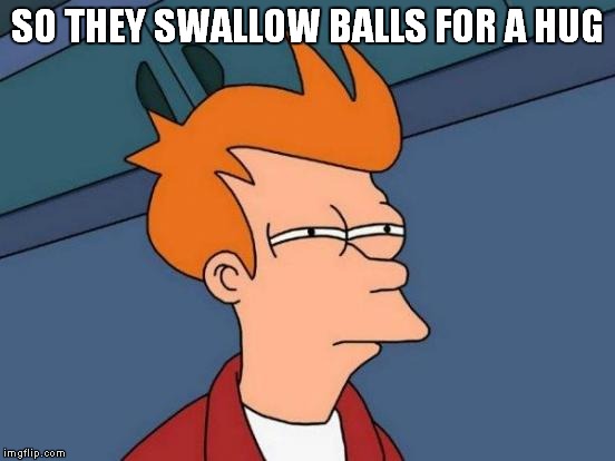 Futurama Fry Meme | SO THEY SWALLOW BALLS FOR A HUG | image tagged in memes,futurama fry | made w/ Imgflip meme maker