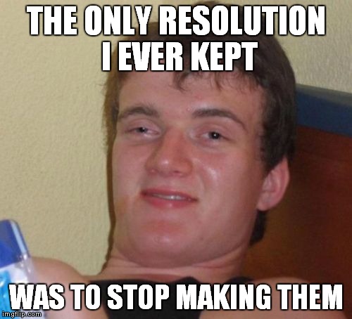 10 Guy Meme | THE ONLY RESOLUTION I EVER KEPT WAS TO STOP MAKING THEM | image tagged in memes,10 guy | made w/ Imgflip meme maker