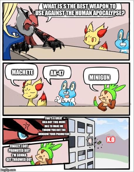 Pokemon board meeting | WHAT IS S THE BEST WEAPON TO USE AGAINST THE HUMAN APOCALYPSE? MACHETE; AK-47; MINIGUN; THAT'S A GREAT IDEA BUT THIS MEME HAS TO MAKE ME THROW YOU OUT THE WINDOW YOUR PROMOTED! K.O; FINALLY I GOT PROMOTED BUT I'M GONNA GET THROWED OUT | image tagged in pokemon board meeting | made w/ Imgflip meme maker