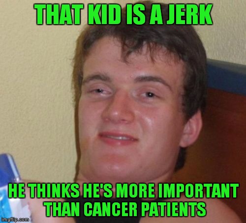 10 Guy Meme | THAT KID IS A JERK HE THINKS HE'S MORE IMPORTANT THAN CANCER PATIENTS | image tagged in memes,10 guy | made w/ Imgflip meme maker