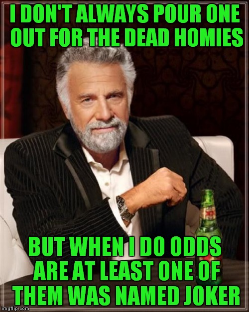 The Most Interesting Man In The World Meme | I DON'T ALWAYS POUR ONE OUT FOR THE DEAD HOMIES BUT WHEN I DO ODDS ARE AT LEAST ONE OF THEM WAS NAMED JOKER | image tagged in memes,the most interesting man in the world | made w/ Imgflip meme maker