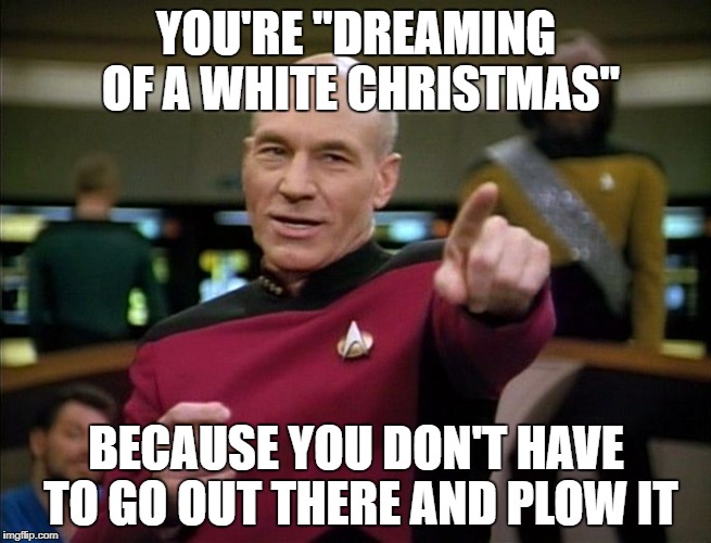 You're "dreaming of a white Christmas" because you don't have to go out there and plow it | YOU'RE "DREAMING OF A WHITE CHRISTMAS"; BECAUSE YOU DON'T HAVE TO GO OUT THERE AND PLOW IT | image tagged in picard pointing,picard,white christmas,christmas | made w/ Imgflip meme maker