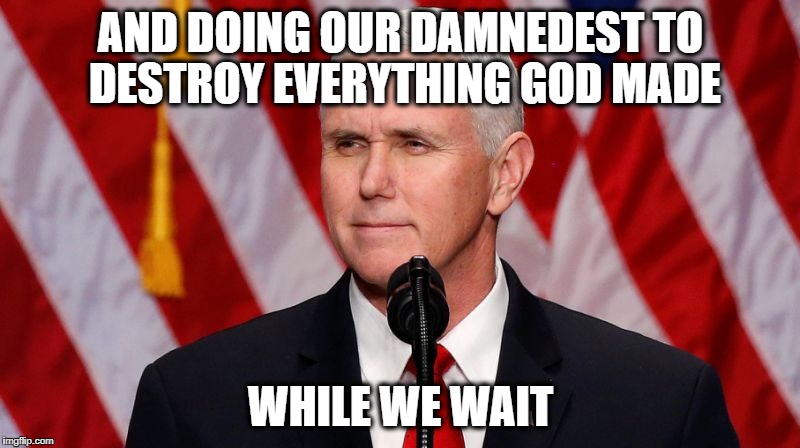 Pence Crotch licker | AND DOING OUR DAMNEDEST TO DESTROY EVERYTHING GOD MADE WHILE WE WAIT | image tagged in pence crotch licker | made w/ Imgflip meme maker