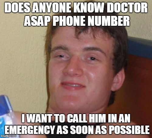 seriously i need to call doctor ASAP
as soon as possible  | DOES ANYONE KNOW DOCTOR ASAP PHONE NUMBER; I WANT TO CALL HIM IN AN EMERGENCY AS SOON AS POSSIBLE | image tagged in memes,10 guy,ssby,funny | made w/ Imgflip meme maker