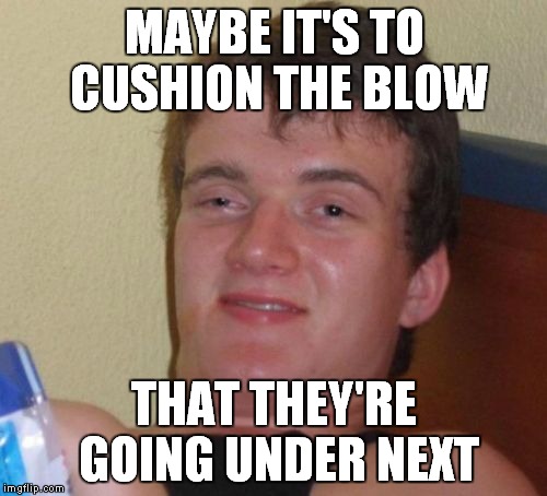 10 Guy Meme | MAYBE IT'S TO CUSHION THE BLOW THAT THEY'RE GOING UNDER NEXT | image tagged in memes,10 guy | made w/ Imgflip meme maker