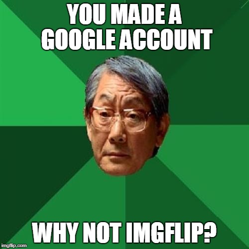 Proud to Be On Imgflip | YOU MADE A GOOGLE ACCOUNT; WHY NOT IMGFLIP? | image tagged in memes,high expectations asian father,imgflip,google,imgflippers,funny | made w/ Imgflip meme maker