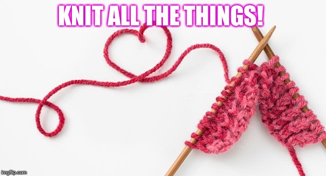 Knit calm | KNIT ALL THE THINGS! | image tagged in knit calm | made w/ Imgflip meme maker