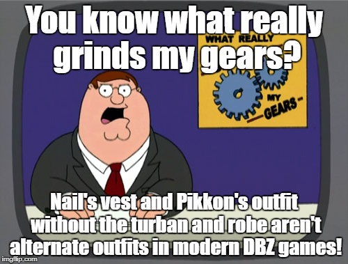 Peter Griffin News Meme | You know what really grinds my gears? Nail's vest and Pikkon's outfit without the turban and robe aren't alternate outfits in modern DBZ games! | image tagged in memes,peter griffin news,dbz | made w/ Imgflip meme maker