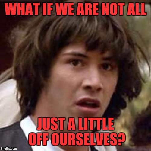 Conspiracy Keanu Meme | WHAT IF WE ARE NOT ALL; JUST A LITTLE OFF OURSELVES? | image tagged in memes,conspiracy keanu | made w/ Imgflip meme maker