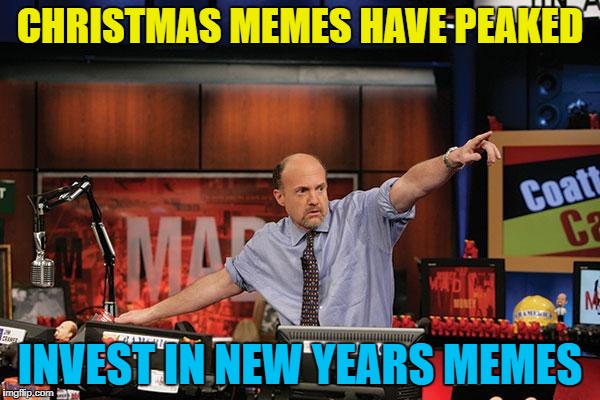 Brace yourselves - New Year resolution memes are coming :) | CHRISTMAS MEMES HAVE PEAKED; INVEST IN NEW YEARS MEMES | image tagged in memes,mad money jim cramer,christmas,new years,imgflip trends,the times they are a changing | made w/ Imgflip meme maker