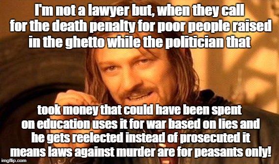 One Does Not Simply Meme | I'm not a lawyer but, when they call for the death penalty for poor people raised in the ghetto while the politician that; took money that could have been spent on education uses it for war based on lies and he gets reelected instead of prosecuted it means laws against murder are for peasants only! | image tagged in memes,one does not simply | made w/ Imgflip meme maker