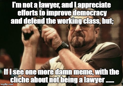 Am I The Only One Around Here Meme | I'm not a lawyer, and I appreciate efforts to improve democracy and defend the working class, but;; If I see one more damn meme, with the cliche about not being a lawyer ...... | image tagged in memes,am i the only one around here | made w/ Imgflip meme maker