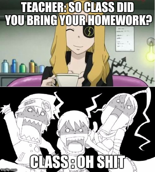 Soul eater | TEACHER: SO CLASS DID YOU BRING YOUR HOMEWORK? CLASS : OH SHIT | image tagged in soul eater | made w/ Imgflip meme maker