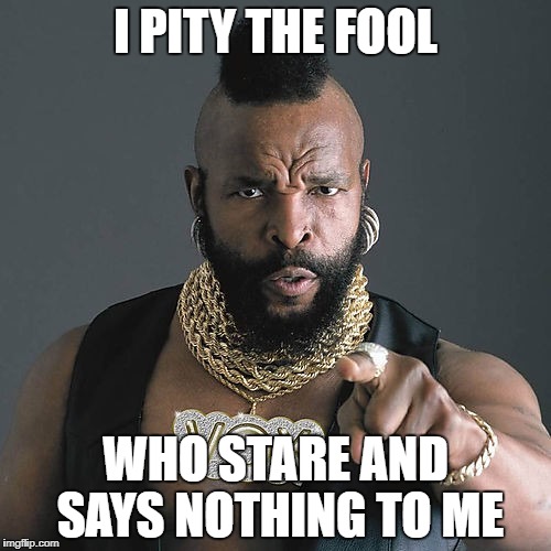Mr T Pity The Fool Meme | I PITY THE FOOL; WHO STARE AND SAYS NOTHING TO ME | image tagged in memes,mr t pity the fool | made w/ Imgflip meme maker