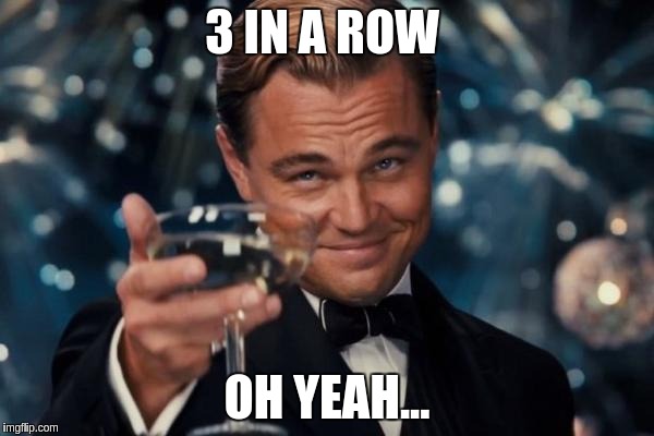 Leonardo Dicaprio Cheers Meme | 3 IN A ROW; OH YEAH... | image tagged in memes,leonardo dicaprio cheers | made w/ Imgflip meme maker