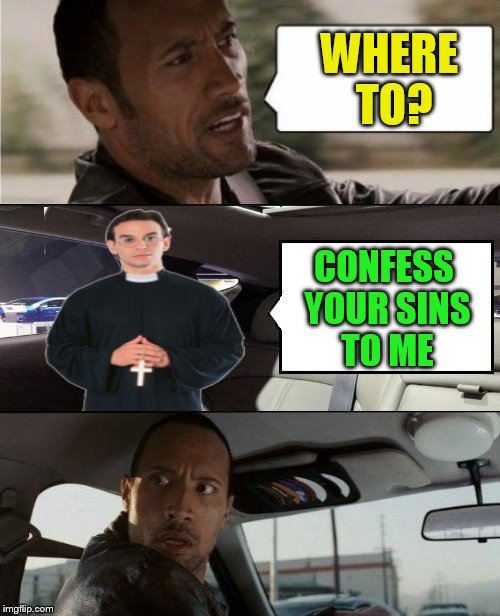 The Rock Driving Blank 2 | WHERE TO? CONFESS YOUR SINS TO ME | image tagged in the rock driving blank 2 | made w/ Imgflip meme maker