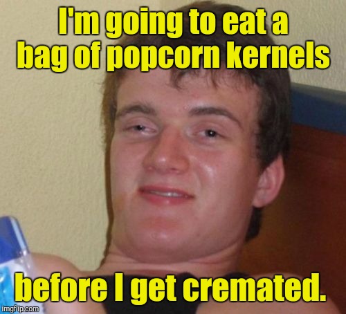 10 Guy Meme | I'm going to eat a bag of popcorn kernels before I get cremated. | image tagged in memes,10 guy | made w/ Imgflip meme maker
