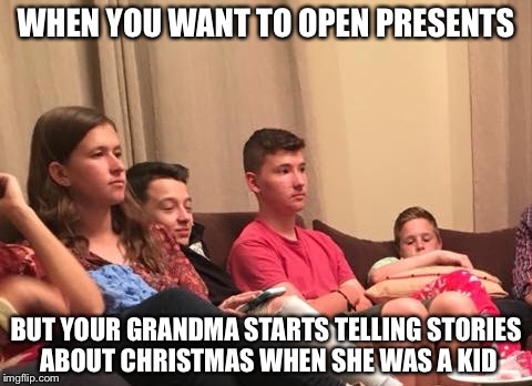 WHEN YOU WANT TO OPEN PRESENTS; BUT YOUR GRANDMA STARTS TELLING STORIES ABOUT CHRISTMAS WHEN SHE WAS A KID | image tagged in christmas | made w/ Imgflip meme maker